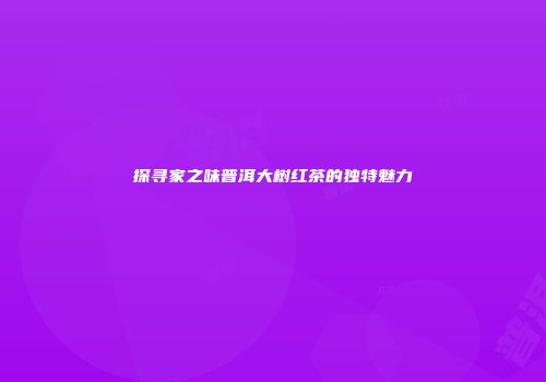 探寻家之味普洱大树红茶的独特魅力