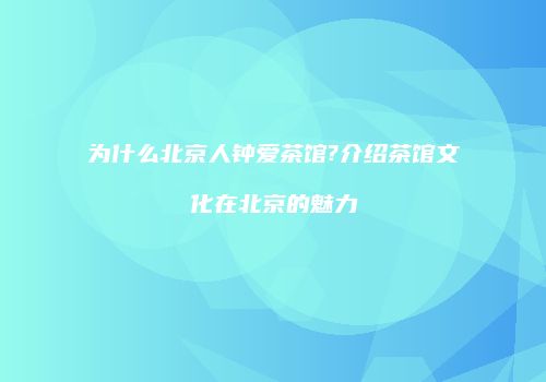 为什么北京人钟爱茶馆?介绍茶馆文化在北京的魅力