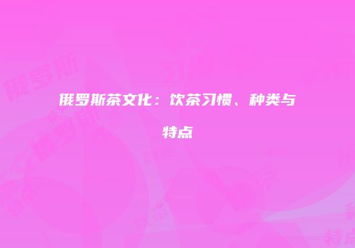 俄罗斯茶文化：饮茶习惯、种类与特点