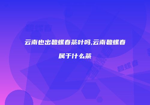 云南也出碧螺春茶叶吗,云南碧螺春属于什么茶