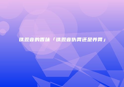 铁观音的香味「铁观音伤胃还是养胃」
