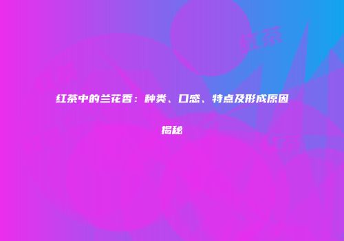 红茶中的兰花香：种类、口感、特点及形成原因揭秘