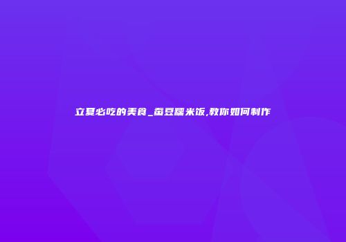 立夏必吃的美食_蚕豆糯米饭,教你如何制作