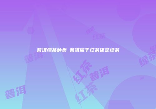 普洱绿茶种类_普洱属于红茶还是绿茶