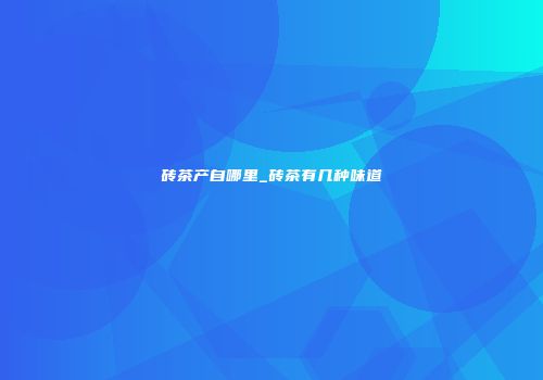 砖茶产自哪里_砖茶有几种味道