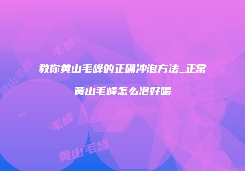 教你黄山毛峰的正确冲泡方法_正常黄山毛峰怎么泡好喝