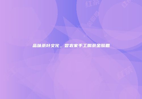品味茶叶文化，尝农家手工喝茶金骏眉