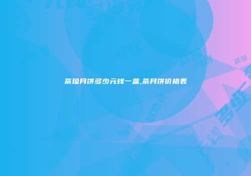 茶珍月饼多少元钱一盒,茶月饼价格表