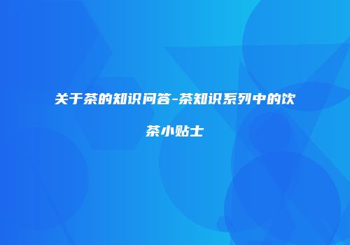关于茶的知识问答-茶知识系列中的饮茶小贴士