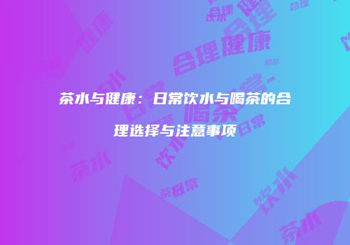 茶水与健康：日常饮水与喝茶的合理选择与注意事项