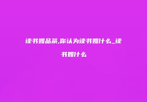 读书如品茶,你认为读书如什么_读书如什么
