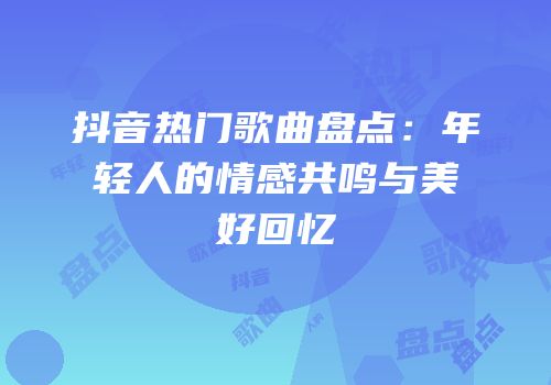 抖音热门歌曲盘点：年轻人的情感共鸣与美好回忆