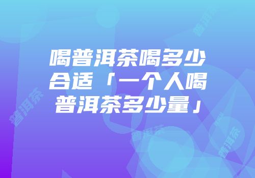 喝普洱茶喝多少合适「一个人喝普洱茶多少量」