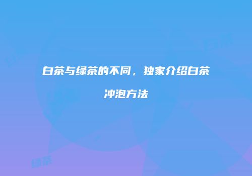 白茶与绿茶的不同，独家介绍白茶冲泡方法