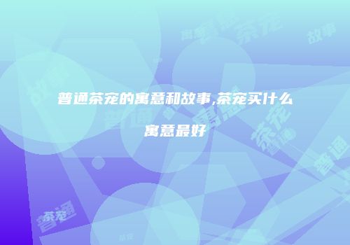 普通茶宠的寓意和故事,茶宠买什么寓意最好