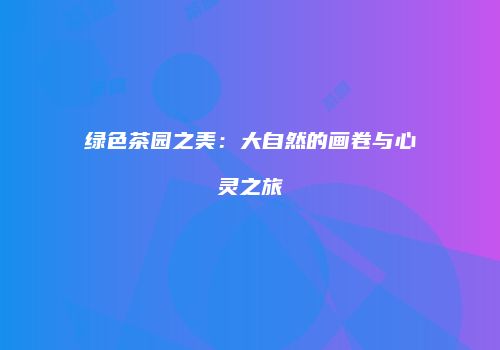 绿色茶园之美：大自然的画卷与心灵之旅