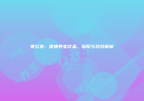 枣红茶：健康养生饮品，搭配与功效解析