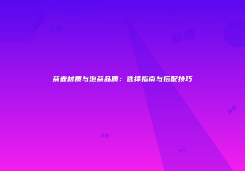 茶壶材质与泡茶品质：选择指南与搭配技巧