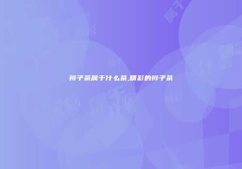 辫子茶属于什么茶,精彩的辫子茶