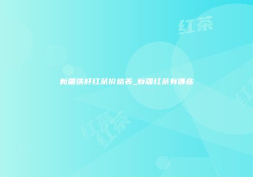 新疆铁杆红茶价格表_新疆红茶有哪些
