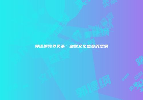 郭德纲跨界卖茶：幽默文化盛宴的想象