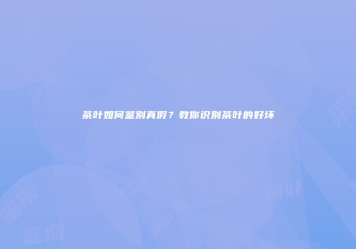 茶叶如何鉴别真假？教你识别茶叶的好坏