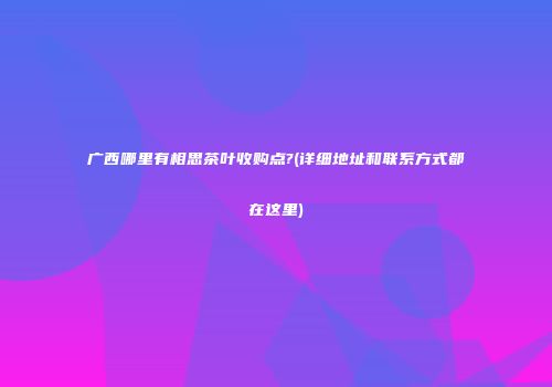 广西哪里有相思茶叶收购点?(详细地址和联系方式都在这里)