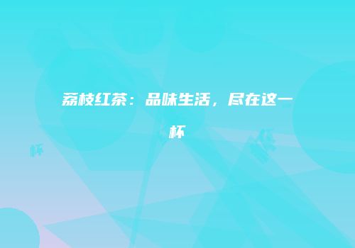 荔枝红茶：品味生活，尽在这一杯