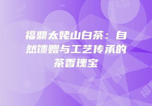 福鼎太姥山白茶：自然馈赠与工艺传承的茶香瑰宝