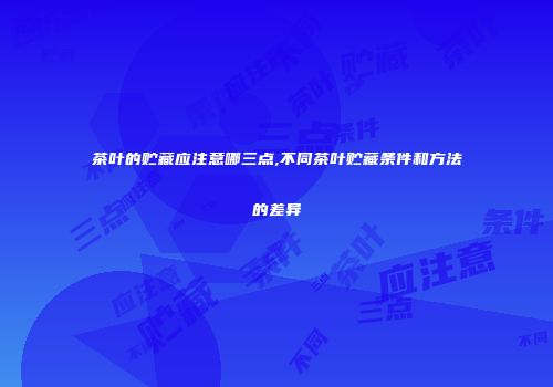 茶叶的贮藏应注意哪三点,不同茶叶贮藏条件和方法的差异