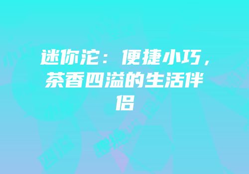 迷你沱：便捷小巧，茶香四溢的生活伴侣