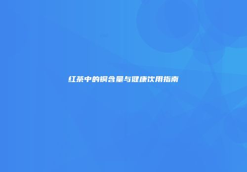 红茶中的铜含量与健康饮用指南