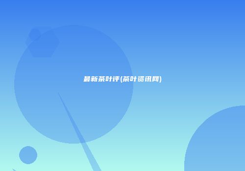 最新茶叶评(茶叶资讯网)