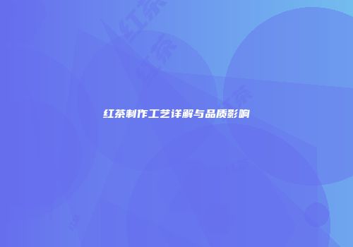 红茶制作工艺详解与品质影响