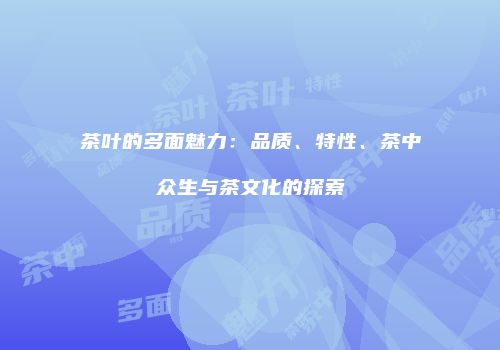 茶叶的多面魅力：品质、特性、茶中众生与茶文化的探索