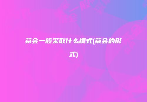 茶会一般采取什么模式(茶会的形式)