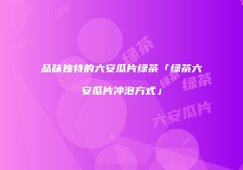 品味独特的六安瓜片绿茶「绿茶六安瓜片冲泡方式」