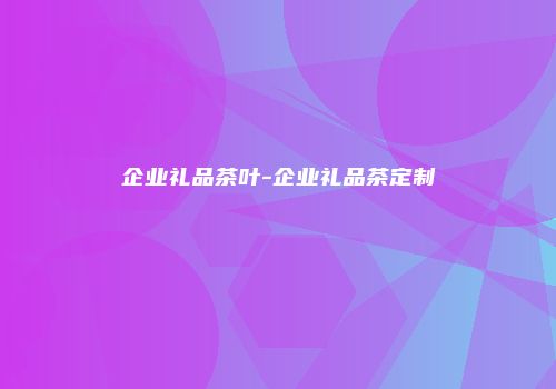 企业礼品茶叶-企业礼品茶定制