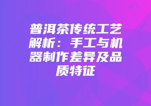 普洱茶传统工艺解析：手工与机器制作差异及品质特征