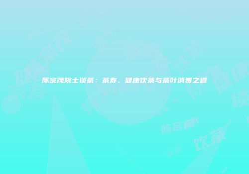 陈宗茂院士谈茶：茶寿、健康饮茶与茶叶消费之道