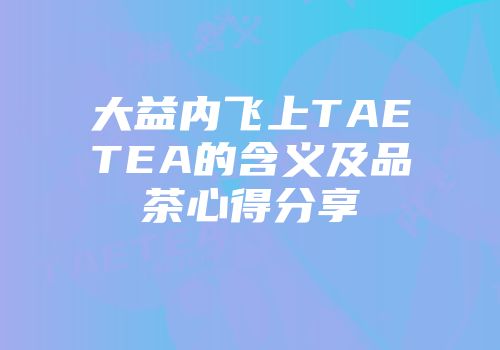 大益内飞上TAETEA的含义及品茶心得分享