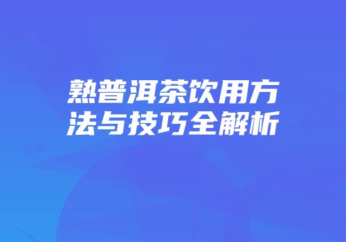 熟普洱茶饮用方法与技巧全解析