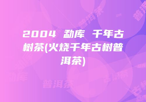 2004 勐库 千年古树茶(火烧千年古树普洱茶)