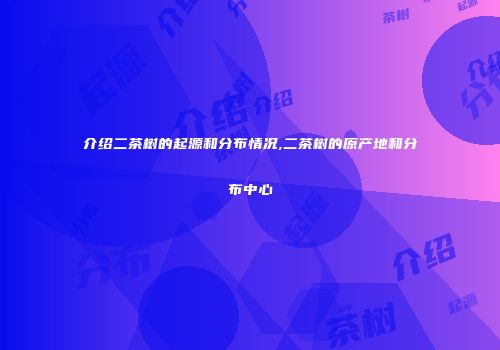 介绍二茶树的起源和分布情况,二茶树的原产地和分布中心