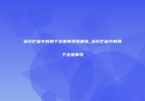 茶叶贮藏中的四个注意事项有哪些_茶叶贮藏中的四个注意事项