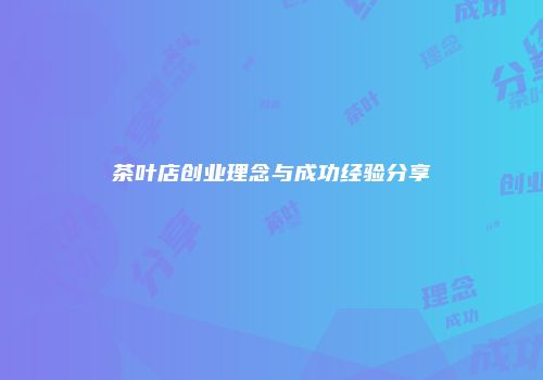 茶叶店创业理念与成功经验分享
