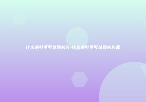 什么茶叶不可以装枕头-什么茶叶不可以装枕头里