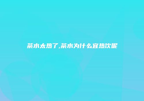 茶水太热了,茶水为什么宜热饮呢