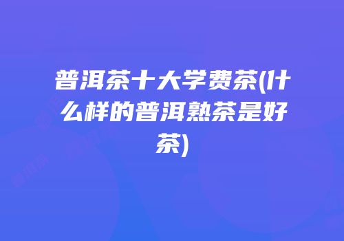 普洱茶十大学费茶(什么样的普洱熟茶是好茶)