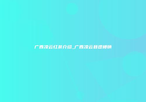 广西凌云红茶介绍_广西凌云县逻楼镇